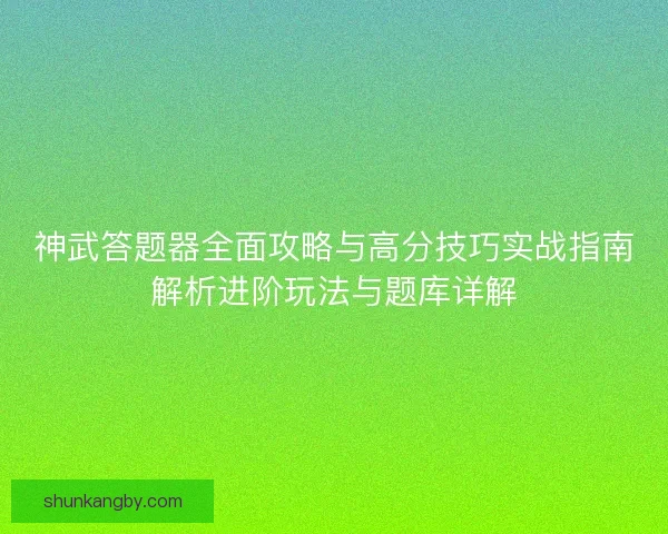 神武答题器全面攻略与高分技巧实战指南解析进阶玩法与题库详解