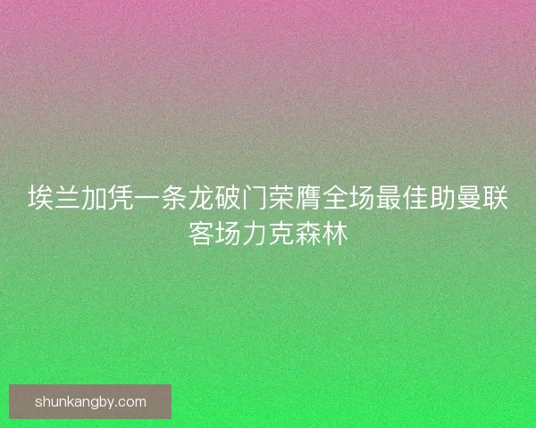 埃兰加凭一条龙破门荣膺全场最佳助曼联客场力克森林