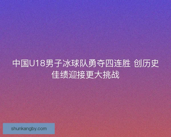 中国U18男子冰球队勇夺四连胜 创历史佳绩迎接更大挑战