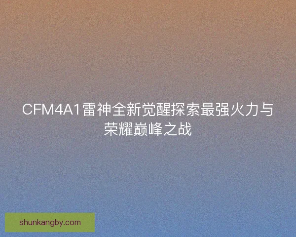 CFM4A1雷神全新觉醒探索最强火力与荣耀巅峰之战