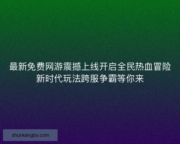 最新免费网游震撼上线开启全民热血冒险新时代玩法跨服争霸等你来
