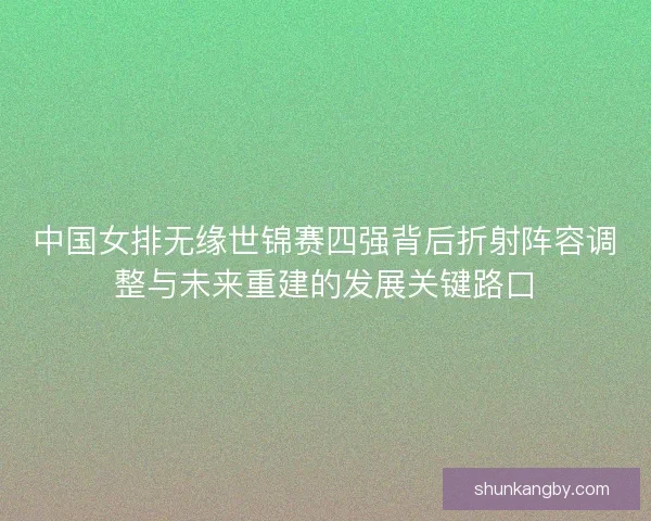 中国女排无缘世锦赛四强背后折射阵容调整与未来重建的发展关键路口