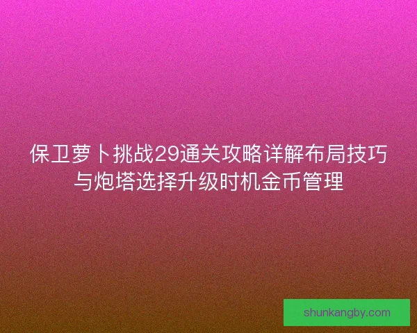 保卫萝卜挑战29通关攻略详解布局技巧与炮塔选择升级时机金币管理