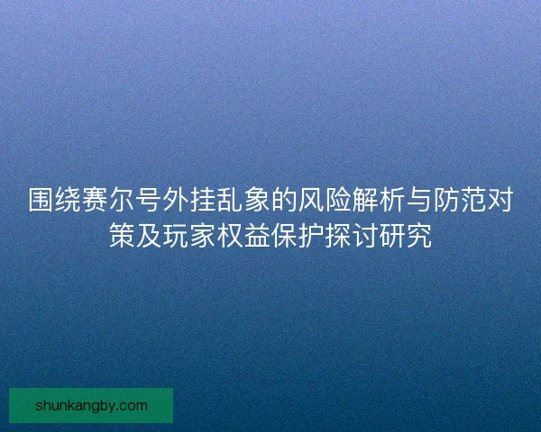 围绕赛尔号外挂乱象的风险解析与防范对策及玩家权益保护探讨研究